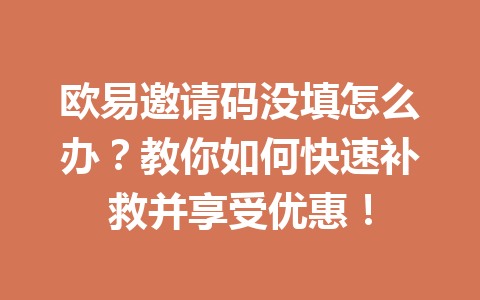 欧易邀请码没填怎么办?教你如何快速补救并享受优惠! 一