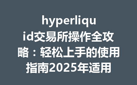 hyperliquid交易所操作全攻略：轻松上手的使用指南2025年适用 一