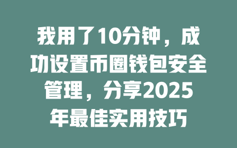 我用了10分钟，成功设置币圈钱包安全管理，分享2025年最佳实用技巧 一