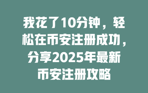 我花了10分钟，轻松在币安注册成功，分享2025年最新币安注册攻略 一