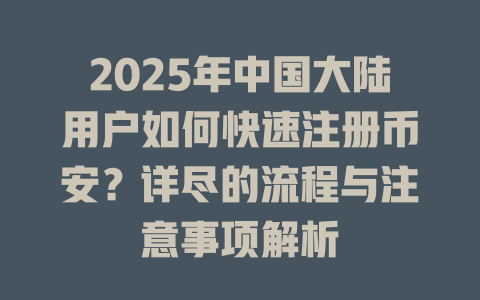 2025年中国大陆用户如何快速注册币安？详尽的流程与注意事项解析 一