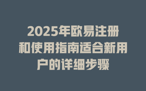 2025年欧易注册和使用指南适合新用户的详细步骤 一