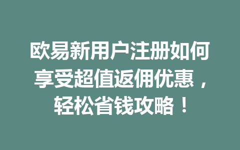 欧易新用户注册如何享受超值返佣优惠,轻松省钱攻略! 一