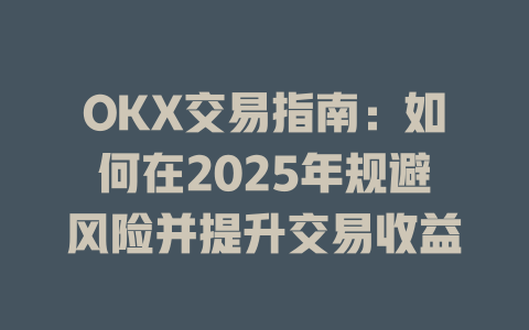 OKX交易指南：如何在2025年规避风险并提升交易收益 一