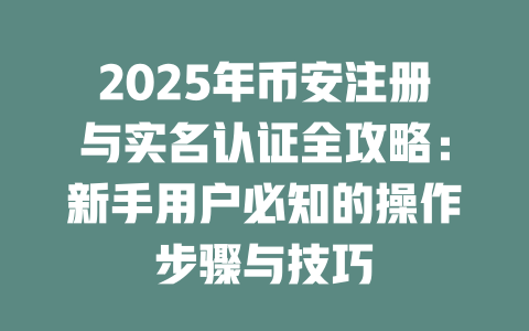 2025年币安注册与实名认证全攻略：新手用户必知的操作步骤与技巧 一