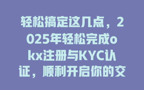 轻松搞定这几点，2025年轻松完成okx注册与KYC认证，顺利开启你的交易之旅 一