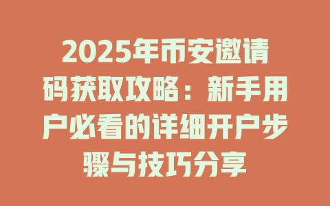 2025年币安邀请码获取攻略：新手用户必看的详细开户步骤与技巧分享 一