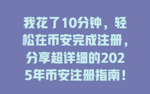 我花了10分钟，轻松在币安完成注册，分享超详细的2025年币安注册指南！ 一