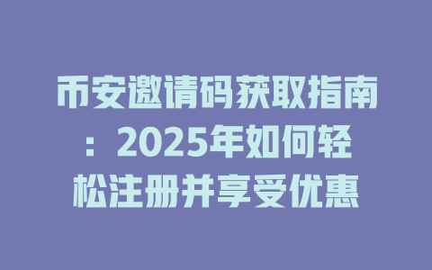 币安邀请码获取指南：2025年如何轻松注册并享受优惠 一