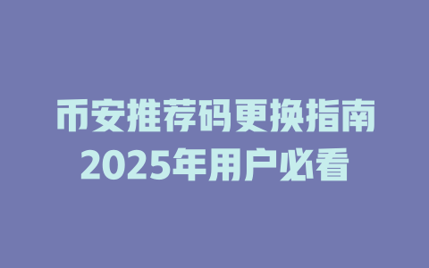 币安推荐码更换指南2025年用户必看 一