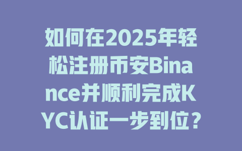 如何在2025年轻松注册币安Binance并顺利完成KYC认证一步到位? 一
