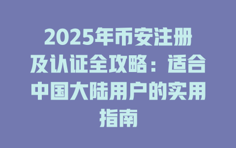 2025年币安注册及认证全攻略:适合中国大陆用户的实用指南 一