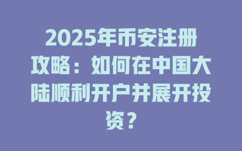 2025年币安注册攻略:如何在中国大陆顺利开户并展开投资? 一