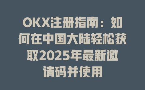 OKX注册指南：如何在中国大陆轻松获取2025年最新邀请码并使用 一
