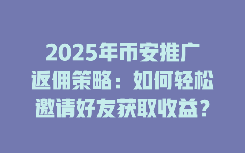 2025年币安推广返佣策略:如何轻松邀请好友获取收益? 一