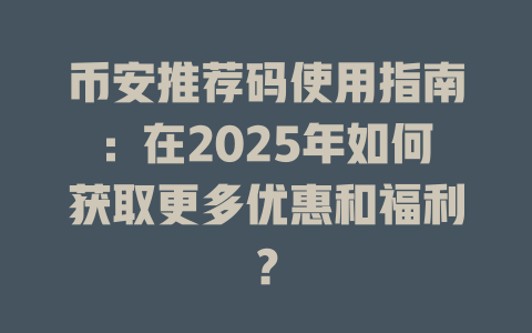币安推荐码使用指南:在2025年如何获取更多优惠和福利? 一