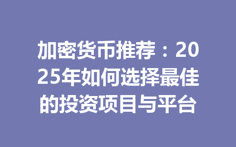 加密货币推荐:2025年如何选择最佳的投资项目与平台 一