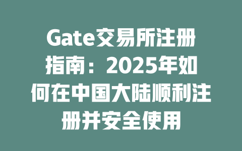Gate交易所注册指南:2025年如何在中国大陆顺利注册并安全使用 一