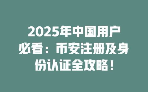 2025年中国用户必看:币安注册及身份认证全攻略! 一
