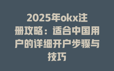2025年okx注册攻略：适合中国用户的详细开户步骤与技巧 一