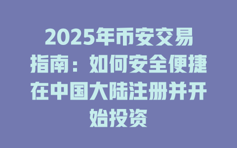 2025年币安交易指南:如何安全便捷在中国大陆注册并开始投资 一