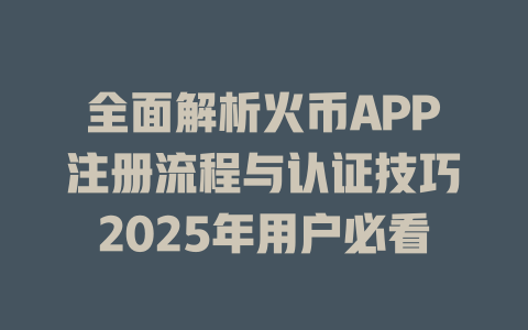 全面解析火币APP注册流程与认证技巧2025年用户必看 一