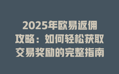 2025年欧易返佣攻略:如何轻松获取交易奖励的完整指南 一