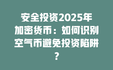 安全投资2025年加密货币:如何识别空气币避免投资陷阱? 一