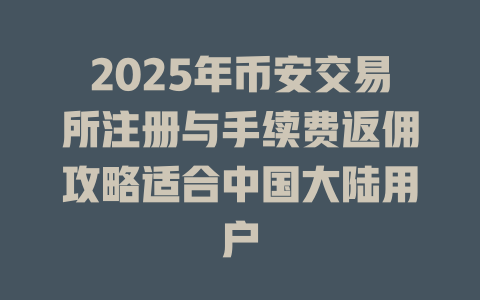 2025年币安交易所注册与手续费返佣攻略适合中国大陆用户 一