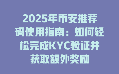 2025年币安推荐码使用指南:如何轻松完成KYC验证并获取额外奖励 一
