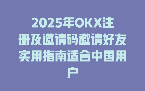 2025年OKX注册及邀请码邀请好友实用指南适合中国用户 一