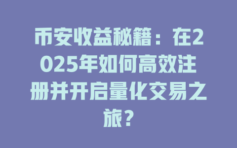 币安收益秘籍：在2025年如何高效注册并开启量化交易之旅？ 一