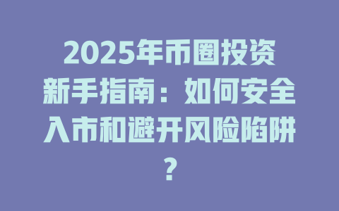 2025年币圈投资新手指南:如何安全入市和避开风险陷阱? 一