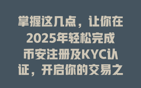 掌握这几点，让你在2025年轻松完成币安注册及KYC认证，开启你的交易之旅！ 一