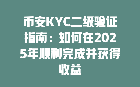 币安KYC二级验证指南:如何在2025年顺利完成并获得收益 一