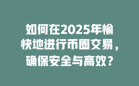 如何在2025年愉快地进行币圈交易，确保安全与高效？ 一