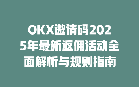 OKX邀请码2025年最新返佣活动全面解析与规则指南 一