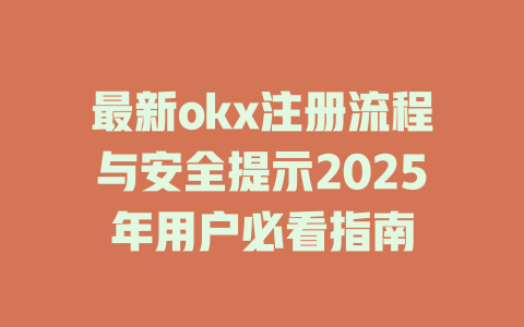最新okx注册流程与安全提示2025年用户必看指南 一