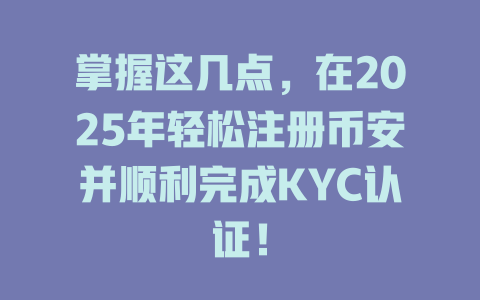 掌握这几点,在2025年轻松注册币安并顺利完成KYC认证! 一