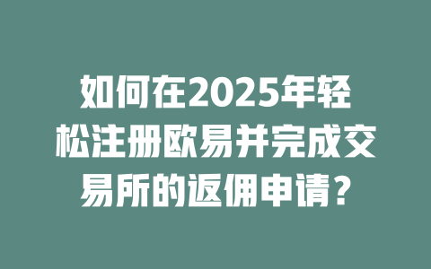 如何在2025年轻松注册欧易并完成交易所的返佣申请? 一