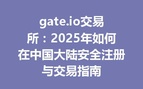 gate.io交易所:2025年如何在中国大陆安全注册与交易指南 一