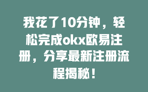 我花了10分钟,轻松完成okx欧易注册,分享最新注册流程揭秘! 一