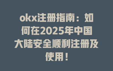 okx注册指南：如何在2025年中国大陆安全顺利注册及使用！ 一
