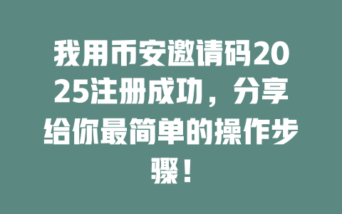 我用币安邀请码2025注册成功,分享给你最简单的操作步骤! 一