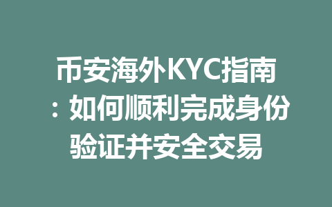 币安海外KYC指南:如何顺利完成身份验证并安全交易 一
