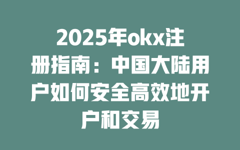 2025年okx注册指南：中国大陆用户如何安全高效地开户和交易 一