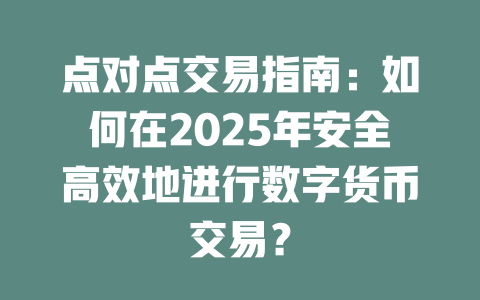 点对点交易指南：如何在2025年安全高效地进行数字货币交易？ 一