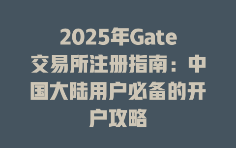 2025年Gate交易所注册指南:中国大陆用户必备的开户攻略 一