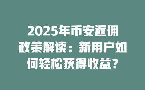 2025年币安返佣政策解读:新用户如何轻松获得收益? 一