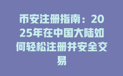 币安注册指南：2025年在中国大陆如何轻松注册并安全交易 一